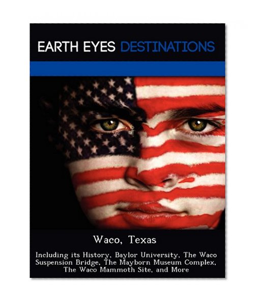 Waco, Texas: Including its History, Baylor University, The Waco Suspension Bridge, The Mayborn Museum Complex, The Waco Mammoth Site, and More