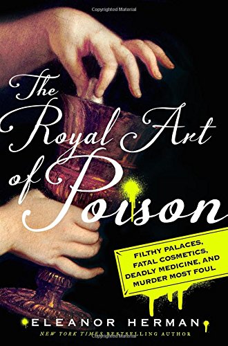 Book Cover The Royal Art of Poison: Filthy Palaces, Fatal Cosmetics, Deadly Medicine, and Murder Most Foul