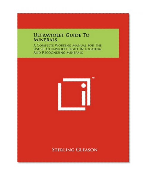 Ultraviolet Guide To Minerals: A Complete Working Manual For The Use Of Ultraviolet Light In Locating And Recognizing Minerals