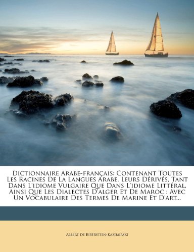 Dictionnaire Arabe-français: Contenant Toutes Les Racines De La Langues Arabe, Leurs Dérivés, Tant Dans L'idiome Vulgaire Que Dans L'idiome Littéral, ... Termes De Marine Et D'art... (French Edition)