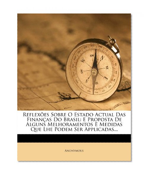 ReflexÃµes Sobre O Estado Actual Das FinanÃ§as Do Brasil: E Proposta De Alguns Melhoramentos E Medidas Que Lhe Podem Ser Applicadas... (Portuguese Edition)
