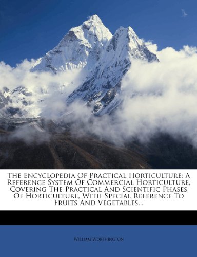 The Encyclopedia Of Practical Horticulture: A Reference System Of Commercial Horticulture, Covering The Practical And Scientific Phases Of ... Special Reference To Fruits And Vegetables...