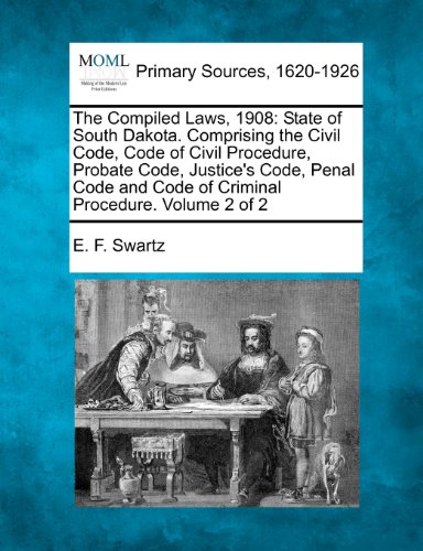The Compiled Laws, 1908: State of South Dakota. Comprising the Civil Code, Code of Civil Procedure, Probate Code, Justice's Code, Penal Code and Code of Criminal Procedure. Volume 2 of 2