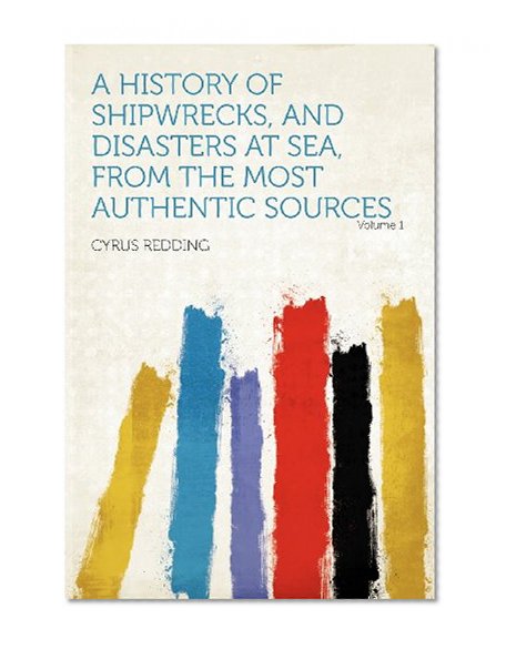 A History of Shipwrecks, and Disasters at Sea, From the Most Authentic Sources Volume 1