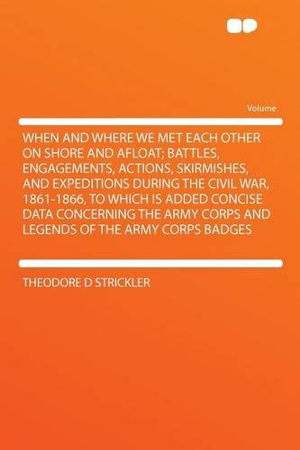 When and Where We Met Each Other on Shore and Afloat; Battles, Engagements, Actions, Skirmishes, and Expeditions During the Civil War, 1861-1866, to ... Corps and Legends of the Army Corps Badges