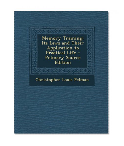 Memory Training: Its Laws and Their Application to Practical Life - Primary Source Edition