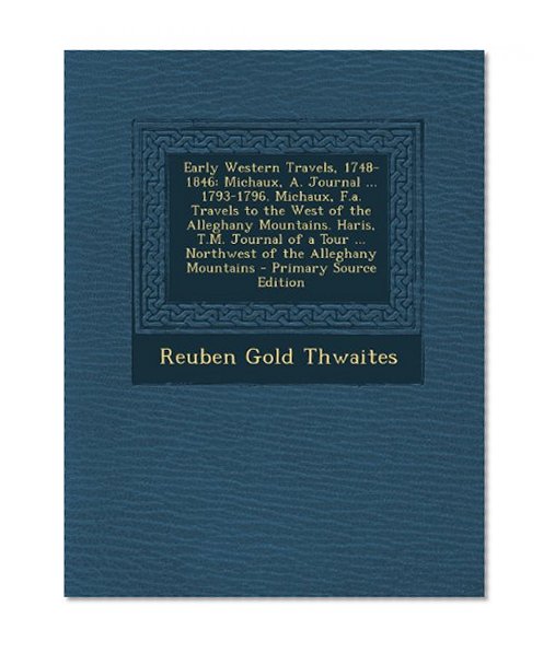 Early Western Travels, 1748-1846: Michaux, A. Journal ... 1793-1796. Michaux, F.a. Travels to the West of the Alleghany Mountains. Haris, T.M. Journal ... Alleghany Mountains - Primary Source Edition