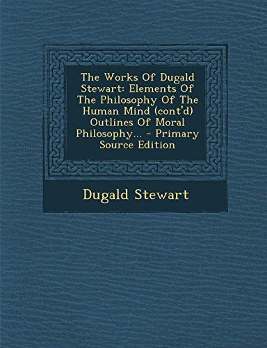 The Works Of Dugald Stewart: Elements Of The Philosophy Of The Human Mind (cont'd) Outlines Of Moral Philosophy...