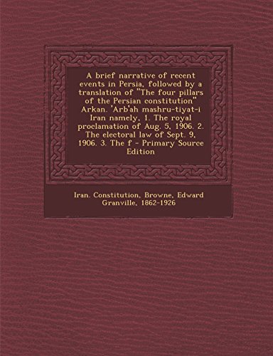A Brief Narrative of Recent Events in Persia, Followed by a Translation of the Four Pillars of the Persian Constitution Arkan. 'Arb'ah Mashru-Tiya