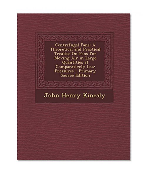Centrifugal Fans: A Theoretical and Practical Treatise on Fans for Moving Air in Large Quantities at Comparatively Low Pressures - Prima