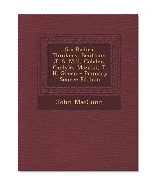 Six Radical Thinkers: Bentham, J. S. Mill, Cobden, Carlyle, Mazzini, T. H. Green - Primary Source Edition
