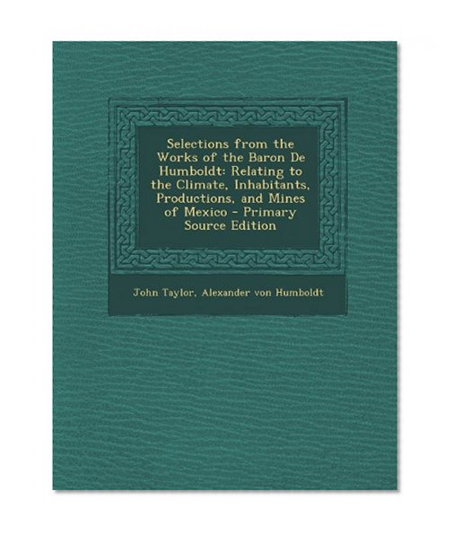 Selections from the Works of the Baron De Humboldt: Relating to the Climate, Inhabitants, Productions, and Mines of Mexico - Primary Source Edition