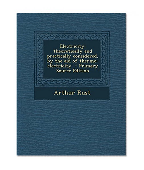 Electricity: Theoretically and Practically Considered, by the Aid of Thermo-Electricity - Primary Source Edition