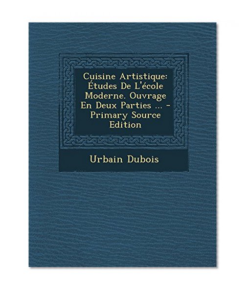 Cuisine Artistique: Etudes de L'Ecole Moderne. Ouvrage En Deux Parties ... - Primary Source Edition (French Edition)