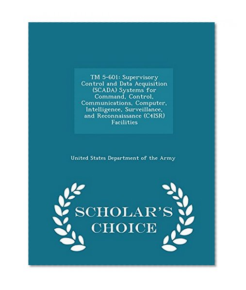 TM 5-601: Supervisory Control and Data Acquisition (SCADA) Systems for Command, Control, Communications, Computer, Intelligence, Surveillance, and ... (C4ISR) Facilities - Scholar's Choice Edition