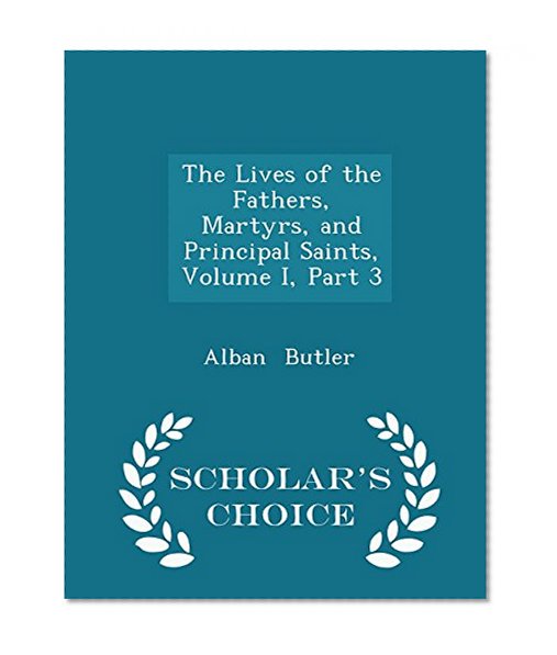 The Lives of the Fathers, Martyrs, and Principal Saints, Volume I, Part 3 - Scholar's Choice Edition