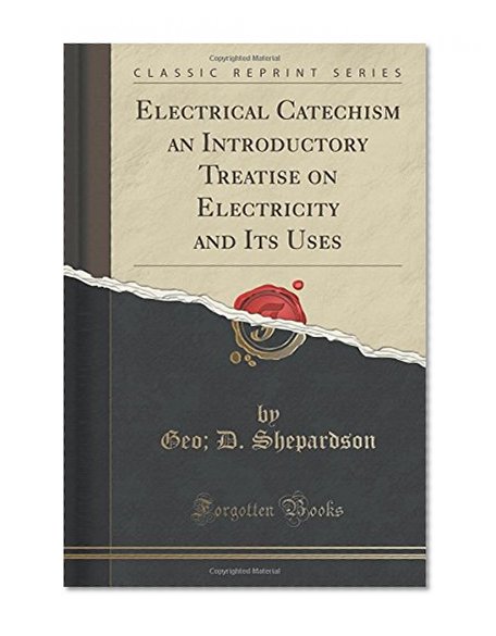 Electrical Catechism an Introductory Treatise on Electricity and Its Uses (Classic Reprint)
