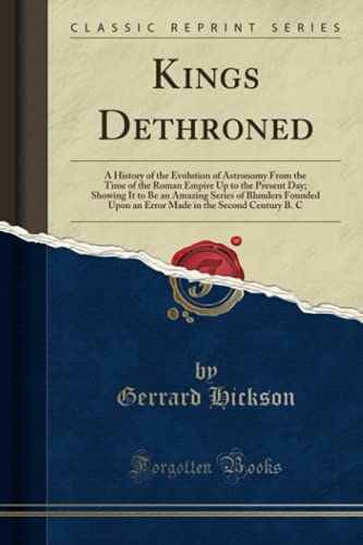 Book Cover Kings Dethroned: A History of the Evolution of Astronomy From the Time of the Roman Empire Up to the Present Day; Showing It to Be an Amazing Series of Blunders Founded Upon an Error Made in the Se...