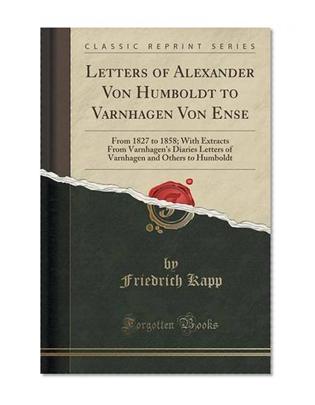 Letters of Alexander Von Humboldt to Varnhagen Von Ense: From 1827 to 1858; With Extracts From Varnhagen's Diaries Letters of Varnhagen and Others to Humboldt (Classic Reprint)