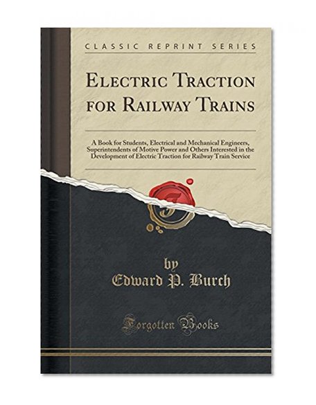 Electric Traction for Railway Trains: A Book for Students, Electrical and Mechanical Engineers, Superintendents of Motive Power and Others Interested ... for Railway Train Service (Classic Reprint)