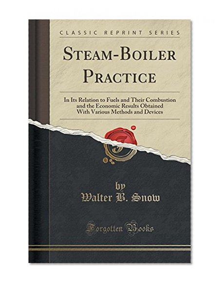 Steam-Boiler Practice: In Its Relation to Fuels and Their Combustion and the Economic Results Obtained With Various Methods and Devices (Classic Reprint)
