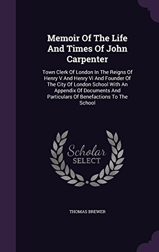 Memoir Of The Life And Times Of John Carpenter: Town Clerk Of London In The Reigns Of Henry V And Henry Vi And Founder Of The City Of London School ... And Particulars Of Benefactions To The School