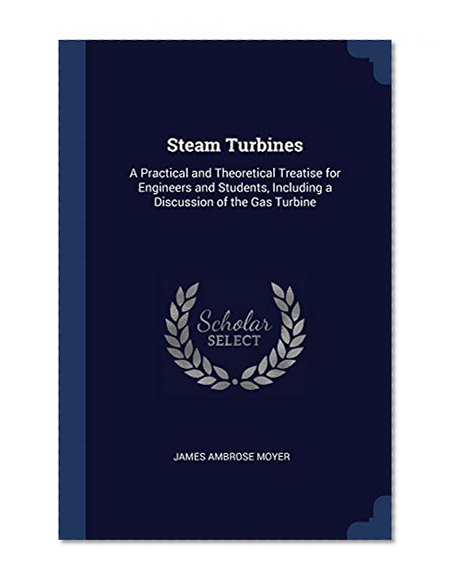Steam Turbines: A Practical and Theoretical Treatise for Engineers and Students, Including a Discussion of the Gas Turbine