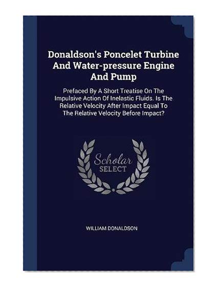 Donaldson's Poncelet Turbine And Water-pressure Engine And Pump: Prefaced By A Short Treatise On The Impulsive Action Of Inelastic Fluids. Is The Equal To The Relative Velocity Before Impact?