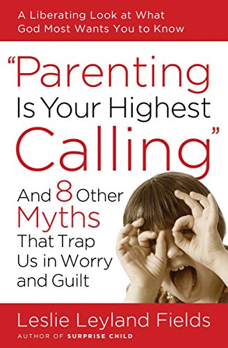 Book Cover Parenting Is Your Highest Calling: And Eight Other Myths That Trap Us in Worry and Guilt