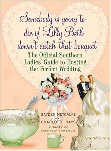 Book Cover Somebody Is Going to Die if Lilly Beth Doesn't Catch That Bouquet: The Official Southern Ladies' Guide to Hosting the Perfect Wedding