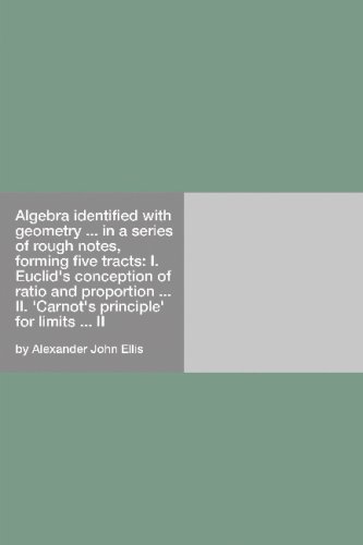 Algebra Identified With Geometry ... In A Series Of Rough Notes, Forming Five Tracts: I. Euclid's Conception Of Ratio And Proportion ... II. "Carnot's principle" for limits ... II