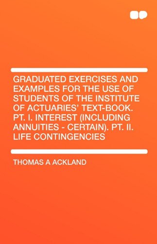 Graduated exercises and examples for the use of students of the institute of actuaries' text-book. Pt. I. Interest (including annuities - certain). Pt. II. Life contingencies