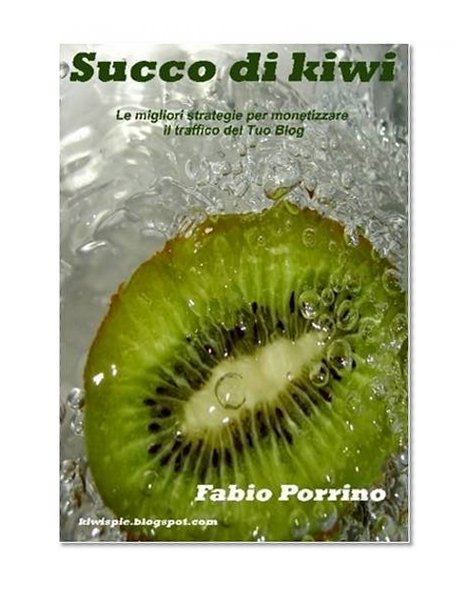 Succo di Kiwi. Le Migliori Strategie Per Monetizzare il Traffico del tuo Blog. (Italian Edition)
