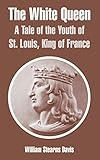 The White Queen: A Tale of the Youth of St. Louis, King of France
