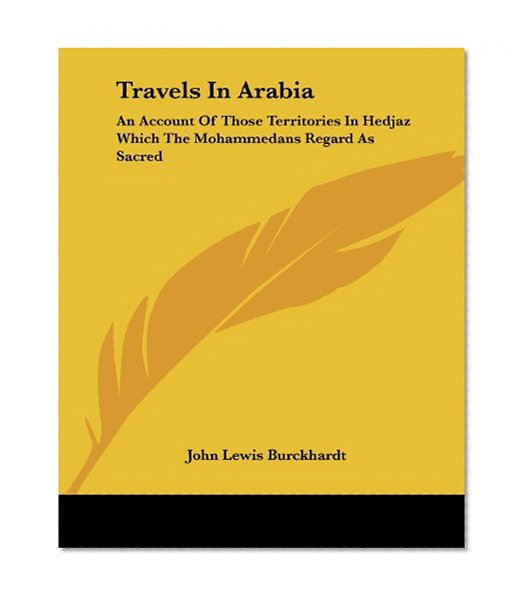 Travels In Arabia: An Account Of Those Territories In Hedjaz Which The Mohammedans Regard As Sacred