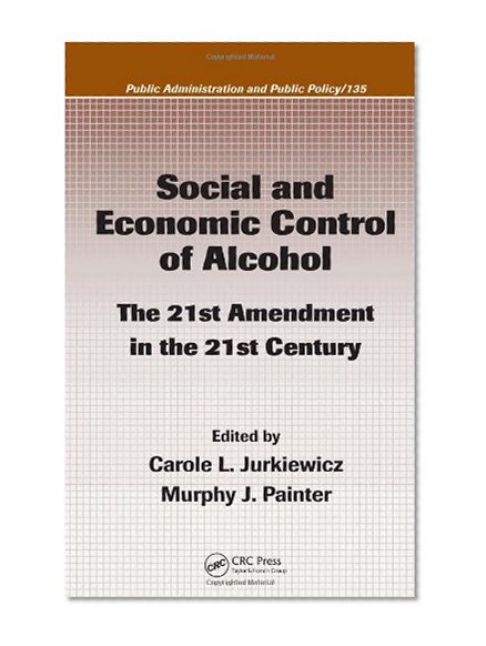 Social and Economic Control of Alcohol: The 21st Amendment in the 21st Century (Public Administration and Public Policy)