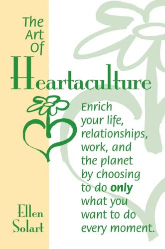 The Art of Heartaculture: Enrich your life, relatoinships, work, and the Planet by choosing to do only what you want to do every moment