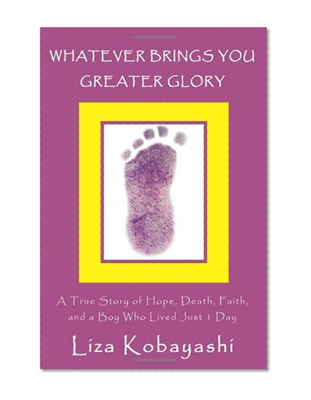 WHATEVER BRINGS YOU GREATER GLORY: A True Story of Hope, Death, Faith, and a Boy Who Lived Just 1 Day