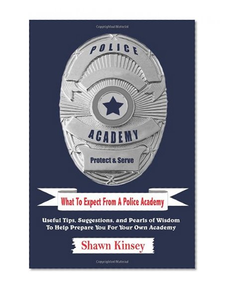 What To Expect From A Police Academy: Useful Tips, Suggestions, and Pearls of Wisdom To Help Prepare You For Your Own Academy