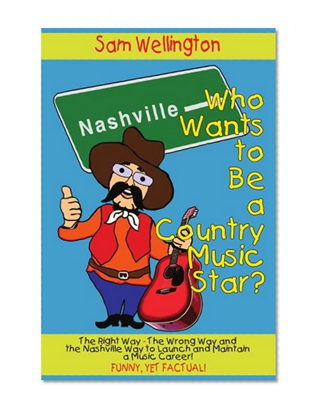 Who Wants to Be a Country Music Star?: The Right Way-The Wrong Way and the Nashville Way to Launch and Maintain a Music Career!