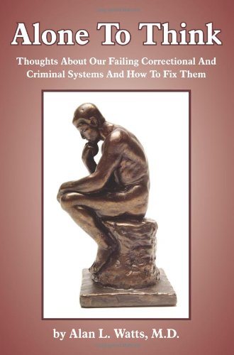 Book Cover Alone To Think: Thoughts About Our Failing Correctional And Criminal Systems And How To Fix Them