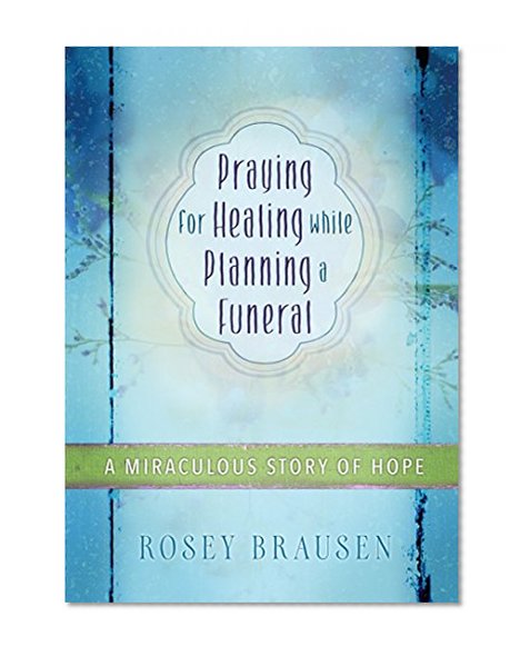 Book Cover Praying for Healing while Planning a Funeral: A Miraculous Story of Hope