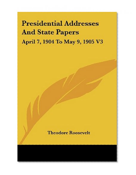 Presidential Addresses And State Papers: April 7, 1904 To May 9, 1905 V3