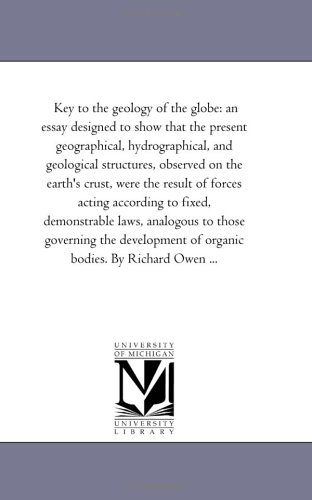 Key to the geology of the globe: an essay designed to show that the present geographical, hydrographical, and geological structures, observed on the ... fixed, demonstrable laws, analogous to those