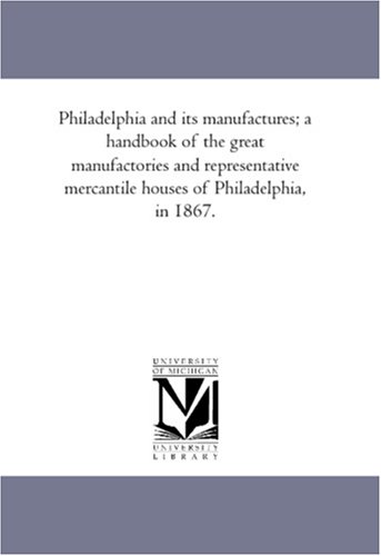 Philadelphia and its manufactures; a handbook of the great manufactories and representative mercantile houses of Philadelphia, in 1867.