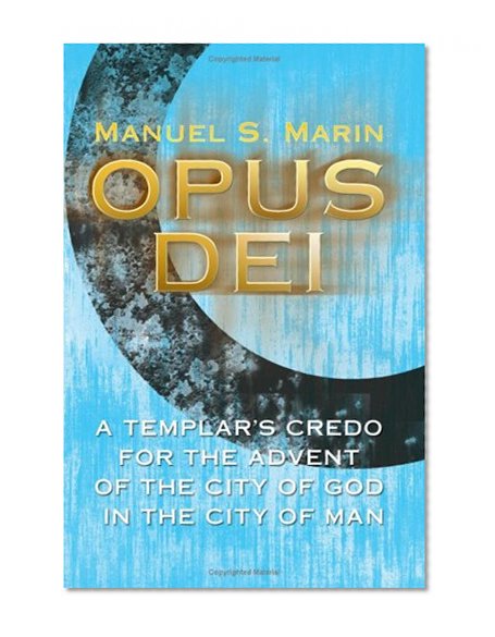 OPUS DEI: A TEMPLAR'S CREDO FOR THE ADVENT OF THE CITY OF GOD IN THE CITY OF MAN