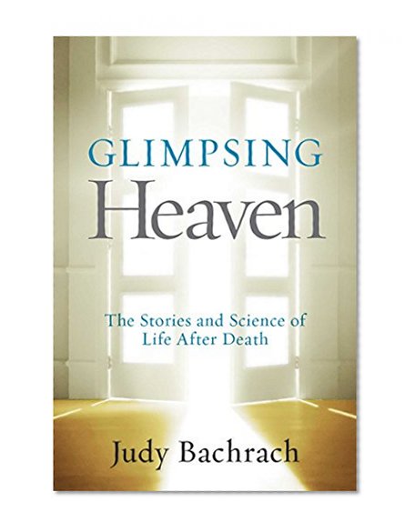 Glimpsing Heaven: The Stories and Science of Life After Death