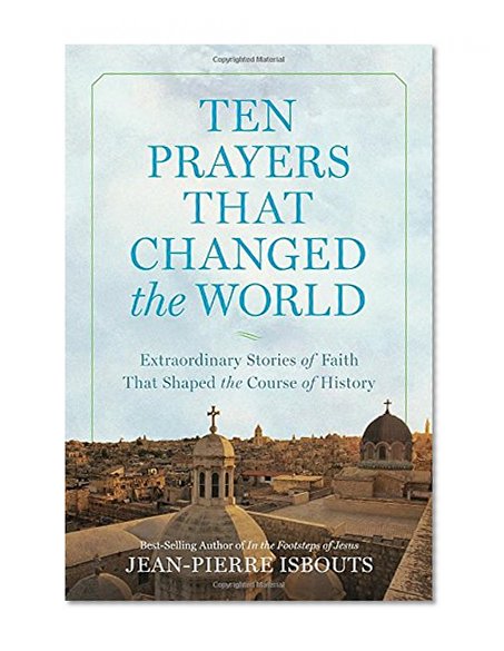 Ten Prayers That Changed the World: Extraordinary Stories of Faith That Shaped the Course of History