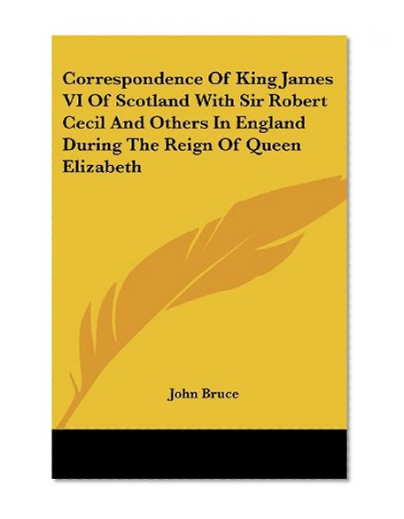 Correspondence Of King James VI Of Scotland With Sir Robert Cecil And Others In England During The Reign Of Queen Elizabeth