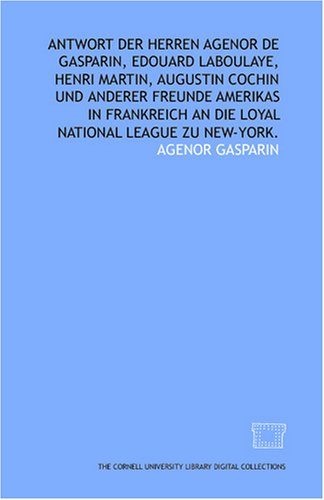 Antwort der herren Agenor de Gasparin, Edouard Laboulaye, Henri Martin, Augustin Cochin und anderer freunde Amerikas in Frankreich an die Loyal national league zu New-York. (German Edition)